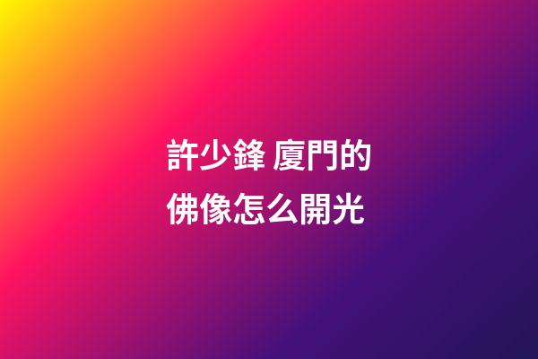 許少鋒 廈門的佛像怎么開光
